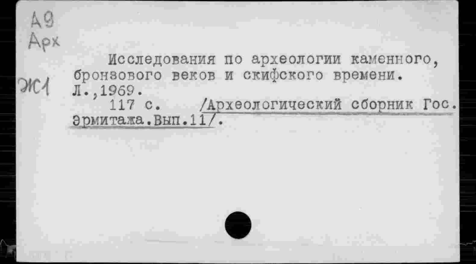 ﻿Ар*
Исследования по археологии каменного, . бронзового веков и скифского времени.
л. ,1969.
117 с. /Археологический сборник Гос.
_________________.